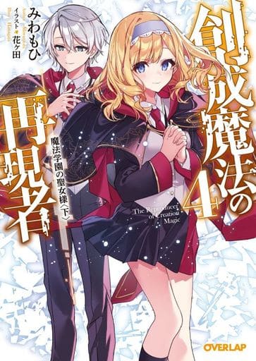 創成魔法の再現者 4 魔法学園の聖女様 〈下〉 (オーバーラップ文庫 み 08-04) みわもひ; 花ヶ田