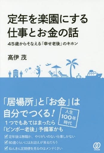 定年を楽園にする仕事とお金の話 45歳からそなえる「幸せ老後」のキホン 高伊茂