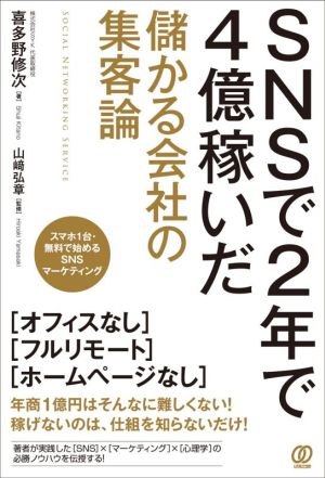 SNSで2年で4億稼いだ 儲かる会社の集客論 [Feb 03， 2021] 喜多野修次; 山﨑弘章