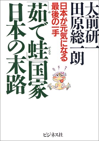「茹で蛙」国家日本の末路 : 日本が元気になる最後の一手 [May 16， 2003] 大前 研一; 田原 総一朗