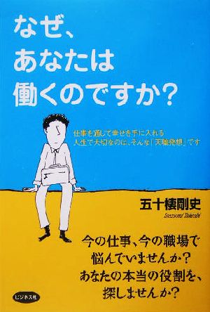 なぜ、あなたは働くのですか: 仕事を通じて幸せを手に入れる人生で大切なのは、そんな「天職発想」です [Jul 01， 2004] 五十棲 剛史