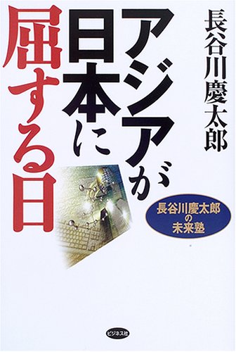 アジアが日本に屈する日: 長谷川慶太郎の未来塾 [Jul 01， 2005] 長谷川 慶太郎