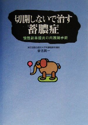 切開しないで治す蓄膿症―慢性副鼻腔炎の内視鏡手術 春名 眞一