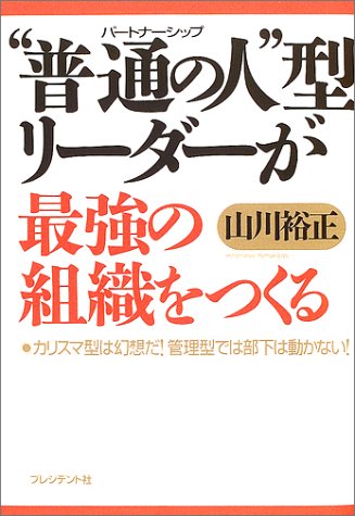 普通の人型リーダーが最強の組織をつくる: カリスマ型は幻想だ!管理型では部下は動かない! [Sep 01， 2002] 山川 裕正