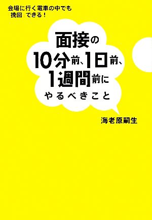 面接の10分前、1日前、1週間前にやるべきこと - 会場に行く電車の中でも「挽回」できる! [Mar 11， 2010] 海老原 嗣生