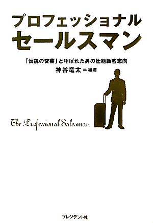プロフェッショナルセールスマン ― 「伝説の営業」と呼ばれた男の壮絶顧客志向 [May 18， 2011] 神谷 竜太