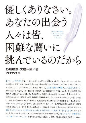 優しくありなさい。あなたの出会う人々は皆、困難な闘いに挑んでいるのだから ― 希望をはこぶ哲学の言葉 悩めるあなたを救う１００の名言 [May 27， 2011] 野崎 稚恵・大橋 一陽