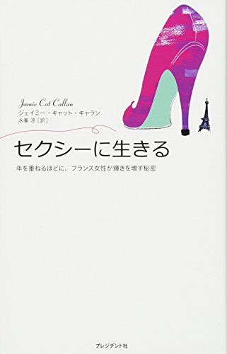 セクシーに生きる ― 年を重ねるほどに、フランス女性が輝きを増す秘密 [Aug 27， 2011] ジェイミー・キャット・キャラン; 永峯 涼