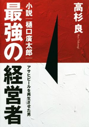 最強の経営者 小説・樋口廣太郎―アサヒビールを再生させた男 [Apr 27， 2016] 高杉良