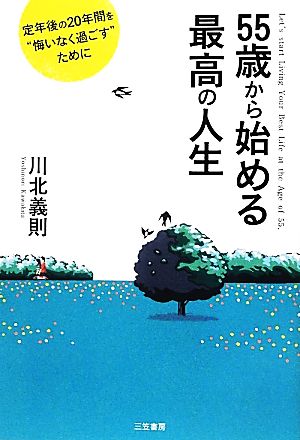 55歳から始める最高の人生: 定年後の20年間を“悔いなく過ごす”ために [May 09， 2012] 川北 義則