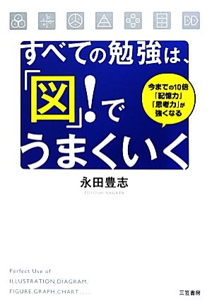 すべての勉強は、「図」!でうまくいく: 今までの10倍「記憶力」「思考力」が強くなる [Sep 28， 2012] 永田 豊志