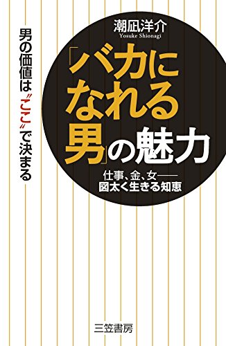 「バカになれる男」の魅力: 仕事、金、女――図太く生きる知恵 (単行本) [Aug 22， 2014] 潮凪 洋介