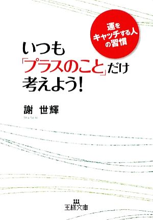 いつも「プラスのこと」だけ考えよう! (王様文庫 B 100-1) [May 20， 2009] 謝 世輝