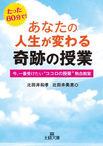 あなたの人生が変わる奇跡の授業: 今、一番受けたい“ココロの授業”熱血教室 (王様文庫 B 132-1) [Aug 30， 2012] 比田井 和孝; 比田井 美恵