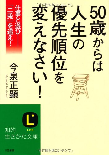 ５０歳からは人生の優先順位を変えなさい！: 仕事と遊び――「二兎」を追え！ (知的生きかた文庫) [Mar 20， 2012] 今泉 正顕