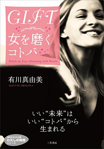 GIFT 女を磨くコトバ: いい“未来”はいい“コトバ”から生まれる (知的生きかた文庫 あ 40-1 わたしの時間シリーズ) [Feb 23， 2015] 有川 真由美