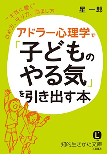 アドラー心理学で「子どものやる気」を引き出す本: “本当に響く”ほめ方、叱り方、励まし方 (知的生きかた文庫 ほ 9-3) [Apr 22， 2016] 星 一郎