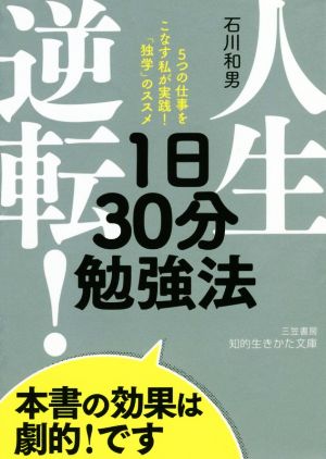 人生逆転! 1日30分勉強法: 5つの仕事をこなす私が実践!「独学」のススメ (知的生きかた文庫 い 79-1) 石川 和男