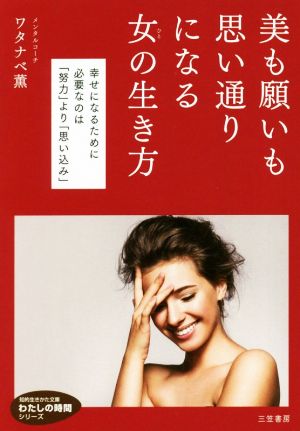 美も願いも思い通りになる女(ひと)の生き方: 幸せになるために必要なのは「努力」より「思い込み」 (知的生きかた文庫 わ 21-1 わたしの時間シリーズ) [Oct 22， 2018] ワタナベ 薫