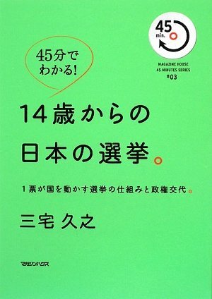 45分でわかる!14歳からの日本の選挙。 1票が国を動かす選挙の仕組みと政権交代。 (MAGAZINE HOUSE45MINUTES SERIES # 3) [May 28， 2009] 三宅 久之