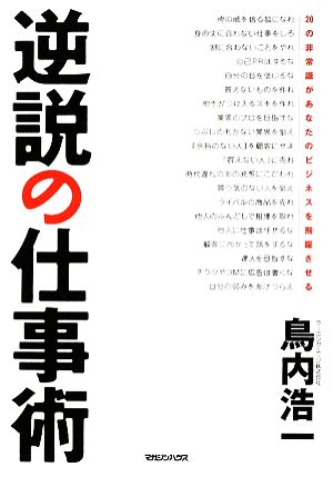 逆説の仕事術 20の非常識があなたのビジネスを飛躍させる [Jul 23， 2009] 鳥内 浩一