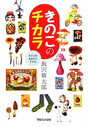 きのこのチカラ きのこ的生き方のすすめ 飯沢 耕太郎