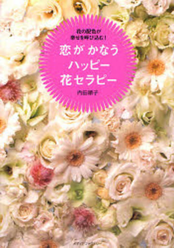 恋がかなうハッピー花セラピー: 花の配色が幸せを呼び込む! 内田 順子