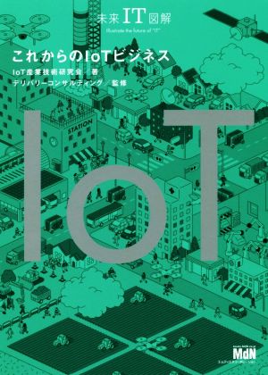 未来IT図解 これからのIoTビジネス [Oct 30， 2018] IoT産業技術研究会; 株式会社デリバリーコンサルティング