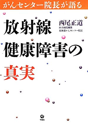 がんセンター院長が語る 放射線健康障害の真実 [単行本（ソフトカバー）] 西尾正道