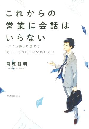 これからの営業に会話はいらない - 「コミュ障」の僕でも売り上げNo.1になれた方法 - [Nov 18， 2015] 菊原 智明