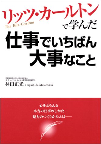 リッツ・カールトンで学んだ仕事でいちばん大事なこと [Dec 24， 2004] 林田 正光
