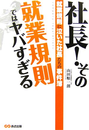 社長！その就業規則ではヤバすぎる 就業規則に泣いた社長たちの事件簿 [単行本（ソフトカバー）] [Dec 18， 2006] 山田 順一朗