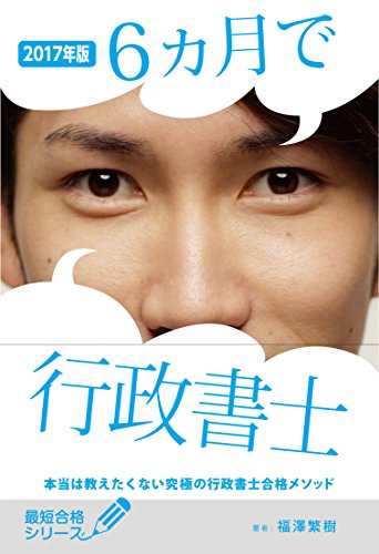 2017年版 6ヵ月で行政書士 本当は教えたくない究極の行政書士合格メソッド (最短合格シリーズ) [Jan 10， 2017] 福澤繁樹