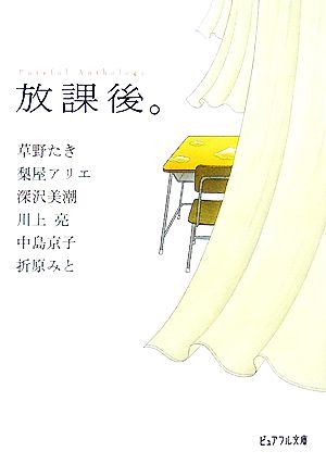 放課後。: ピュアフル・アンソロジ- (ピュアフル文庫 ん 1-5 ピュアフル・アンソロジー) [Jul 01， 2007] 梨屋 アリエ 草野 たき 深沢 美潮 川上 亮 中島 京子; 折原みと