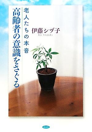 高齢者の意識をさぐる―老人たちの本音 [Jan 15， 2010] 伊藤 シヅ子