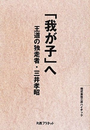 「我が子」へ: 王道の独走者・三井孝昭 三井ハイテック