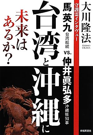 台湾と沖縄に未来はあるか？ ―守護霊インタヴュー 馬英九台湾総統 vs. 仲井眞弘多沖縄県知事― 大川隆法