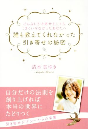 どんなに引き寄せをしてもうまくいかなかったあなたへ 誰も教えてくれなかった引き寄せの秘密 [Jul 28， 2015] 清水 美ゆき