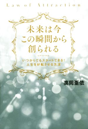 未来は今この瞬間から創られる いつからでもスタートできる! 人生を好転させる方法 [単行本（ソフトカバー）] 高岡 亜依