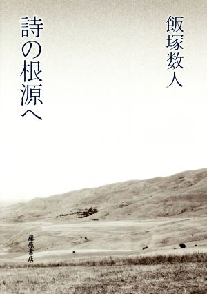 詩の根源へ [単行本] [Feb 23， 2018] 飯塚 数人