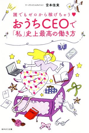 誰でもゼロから稼げちゃう おうちCEOで「私」史上最高の働き方 [Dec 09， 2020] 宮本 佳実