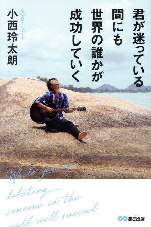 君が迷っている間にも世界の誰かが成功していく [単行本（ソフトカバー）] 小西玲太朗