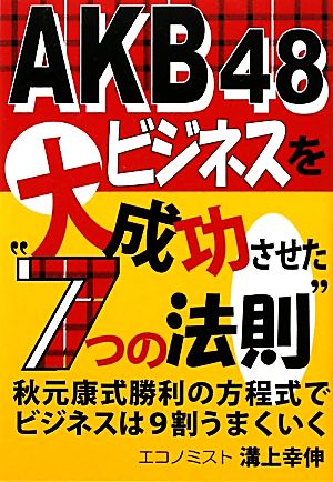 AKB48ビジネスを大成功させた“7つの法則”: 秋元康式勝利の方程式でビジネスは9割うまくいく [Nov 01， 2011] 溝上 幸伸