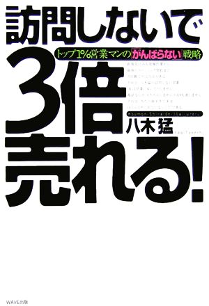 訪問しないで3倍売れる!: トップ1%営業マンの「がんばらない」戦略 [May 01， 2006] 八木 猛