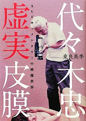代々木忠 虚実皮膜 ＡＶドキュメンタリーの映像世界 [単行本] 東良 美季