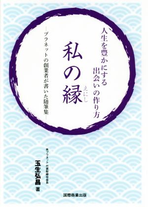 人生を豊かにする出会いの作り方 私の縁(えにし)―プラネットの創業者が書いた随筆集 [Sep 08， 2018] 玉生弘昌