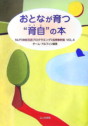 おとなが育つ“育自”の本: NLP(神経言語プログラミング)活用事例集vol.4 [Dec 01， 2006] チーム ドルフィン