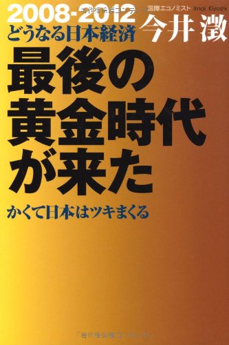 最後の黄金時代が来た: 2008-2012どうなる日本経済 かくて日本はツキまくる [Sep 01， 2007] 今井 澂