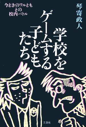 学校をゲームする子どもたち: 今どきのワルどもとの校内バトル [単行本] 琴寄 政人