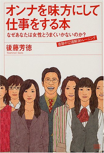 オンナを味方にして仕事をする本: なぜあなたは女性とうまくいかないのか 奇跡の12週解決トレーニング [単行本] [Nov 01， 2004] 後藤 芳徳